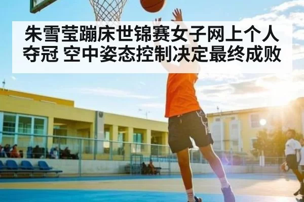 朱雪莹蹦床世锦赛女子网上个人夺冠 空中姿态控制决定最终成败